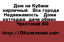 Дом на Кубани кирпичный - Все города Недвижимость » Дома, коттеджи, дачи обмен   . Чукотский АО